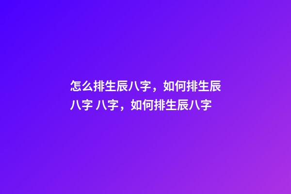 怎么排生辰八字，如何排生辰八字 八字，如何排生辰八字-第1張-觀點-玄機派